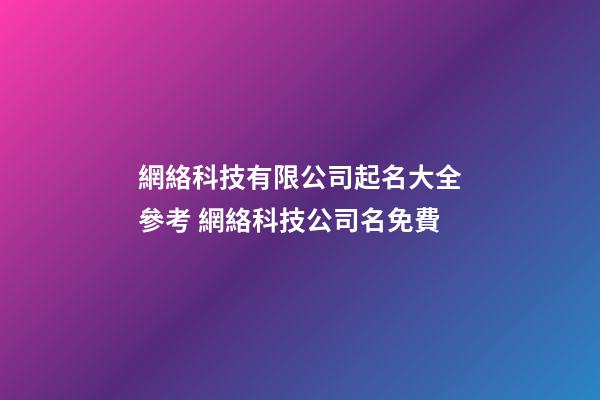 網絡科技有限公司起名大全參考 網絡科技公司名免費-第1張-公司起名-玄機派